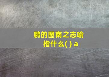 鹏的图南之志喻指什么( ) a